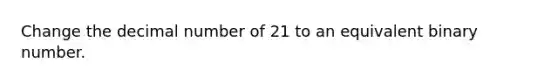 Change the decimal number of 21 to an equivalent binary number.