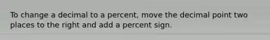 To change a decimal to a percent, move the decimal point two places to the right and add a percent sign.