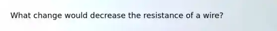 What change would decrease the resistance of a wire?