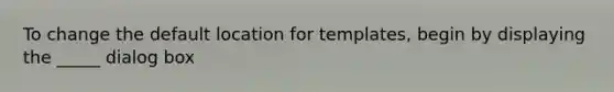 To change the default location for templates, begin by displaying the _____ dialog box