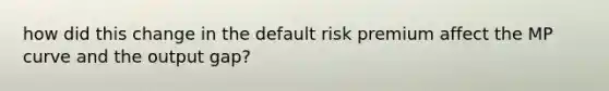 how did this change in the default risk premium affect the MP curve and the output gap?