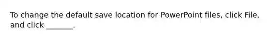 To change the default save location for PowerPoint files, click File, and click _______.