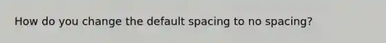 How do you change the default spacing to no spacing?