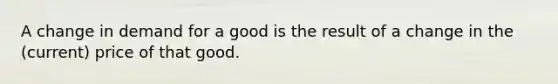 A change in demand for a good is the result of a change in the (current) price of that good.