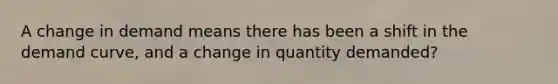 A change in demand means there has been a shift in the demand curve, and a change in quantity demanded?