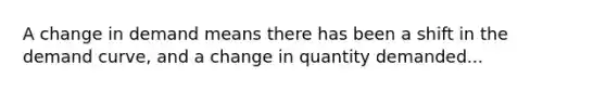 A change in demand means there has been a shift in the demand curve, and a change in quantity demanded...