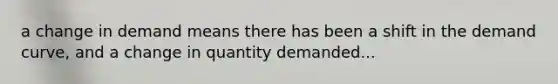 a change in demand means there has been a shift in the demand curve, and a change in quantity demanded...