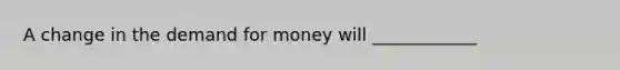 A change in <a href='https://www.questionai.com/knowledge/klIDlybqd8-the-demand-for-money' class='anchor-knowledge'>the demand for money</a> will ____________