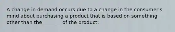 A change in demand occurs due to a change in the consumer's mind about purchasing a product that is based on something other than the _______ of the product: