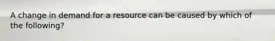 A change in demand for a resource can be caused by which of the following?