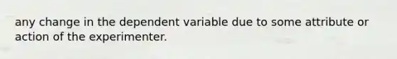 any change in the dependent variable due to some attribute or action of the experimenter.