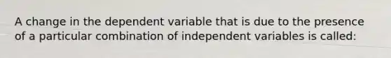 A change in the dependent variable that is due to the presence of a particular combination of independent variables is called: