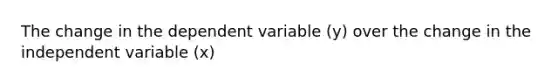 The change in the dependent variable (y) over the change in the independent variable (x)