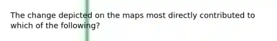 The change depicted on the maps most directly contributed to which of the following?