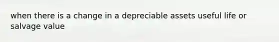 when there is a change in a depreciable assets useful life or salvage value