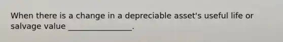 When there is a change in a depreciable asset's useful life or salvage value ________________.