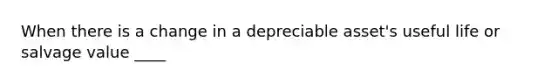 When there is a change in a depreciable asset's useful life or salvage value ____