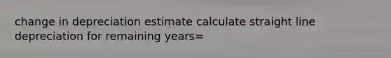 change in depreciation estimate calculate straight line depreciation for remaining years=