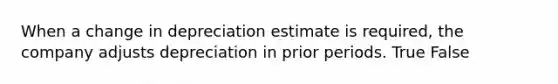 When a change in depreciation estimate is required, the company adjusts depreciation in prior periods. True False