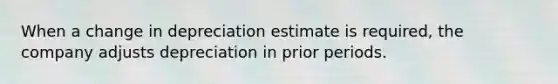 When a change in depreciation estimate is required, the company adjusts depreciation in prior periods.