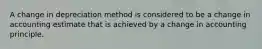 A change in depreciation method is considered to be a change in accounting estimate that is achieved by a change in accounting principle.