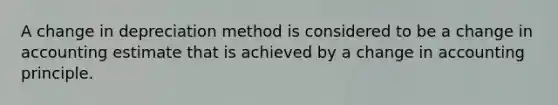 A change in depreciation method is considered to be a change in accounting estimate that is achieved by a change in accounting principle.