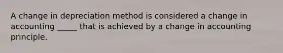 A change in depreciation method is considered a change in accounting _____ that is achieved by a change in accounting principle.