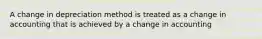 A change in depreciation method is treated as a change in accounting that is achieved by a change in accounting