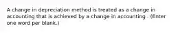 A change in depreciation method is treated as a change in accounting that is achieved by a change in accounting . (Enter one word per blank.)