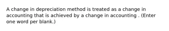 A change in depreciation method is treated as a change in accounting that is achieved by a change in accounting . (Enter one word per blank.)