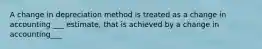 A change in depreciation method is treated as a change in accounting ___ estimate, that is achieved by a change in accounting___