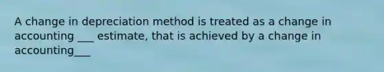 A change in depreciation method is treated as a change in accounting ___ estimate, that is achieved by a change in accounting___