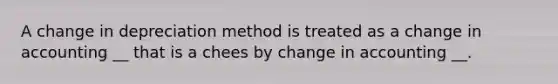 A change in depreciation method is treated as a change in accounting __ that is a chees by change in accounting __.