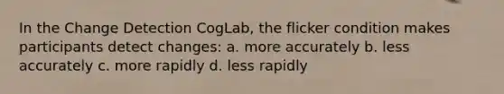 In the Change Detection CogLab, the flicker condition makes participants detect changes: a. more accurately b. less accurately c. more rapidly d. less rapidly