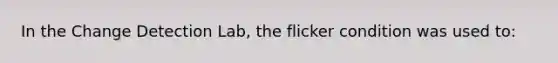 In the Change Detection Lab, the flicker condition was used to: