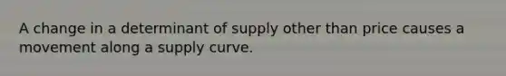 A change in a determinant of supply other than price causes a movement along a supply curve.