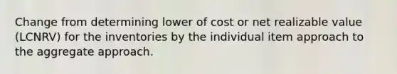 Change from determining lower of cost or net realizable value (LCNRV) for the inventories by the individual item approach to the aggregate approach.