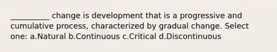 __________ change is development that is a progressive and cumulative process, characterized by gradual change. Select one: a.Natural b.Continuous c.Critical d.Discontinuous