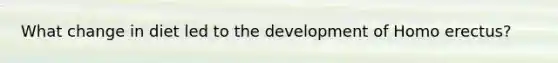 What change in diet led to the development of Homo erectus?