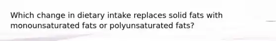 Which change in dietary intake replaces solid fats with monounsaturated fats or polyunsaturated fats?