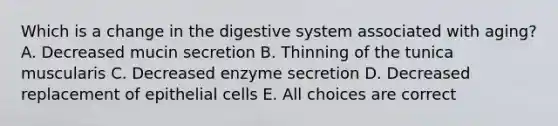 Which is a change in the digestive system associated with aging? A. Decreased mucin secretion B. Thinning of the tunica muscularis C. Decreased enzyme secretion D. Decreased replacement of epithelial cells E. All choices are correct