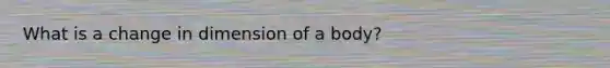 What is a change in dimension of a body?