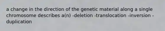 a change in the direction of the genetic material along a single chromosome describes a(n) -deletion -translocation -inversion -duplication