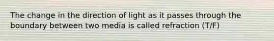 The change in the direction of light as it passes through the boundary between two media is called refraction (T/F)