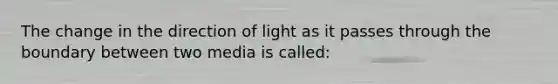 The change in the direction of light as it passes through the boundary between two media is called: