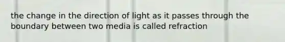 the change in the direction of light as it passes through the boundary between two media is called refraction