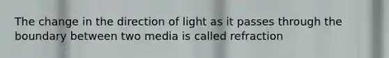 The change in the direction of light as it passes through the boundary between two media is called refraction