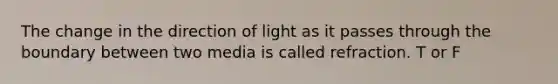 The change in the direction of light as it passes through the boundary between two media is called refraction. T or F