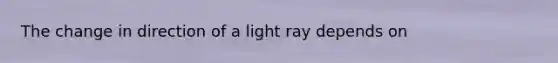 The change in direction of a light ray depends on