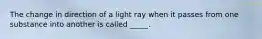 The change in direction of a light ray when it passes from one substance into another is called _____.